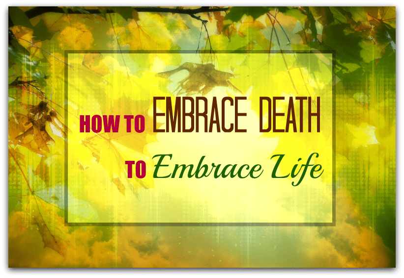 How to embrace death to embrace life